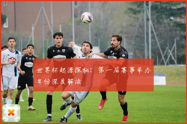世界杯起源探秘：第一届赛事举办年份深度解读