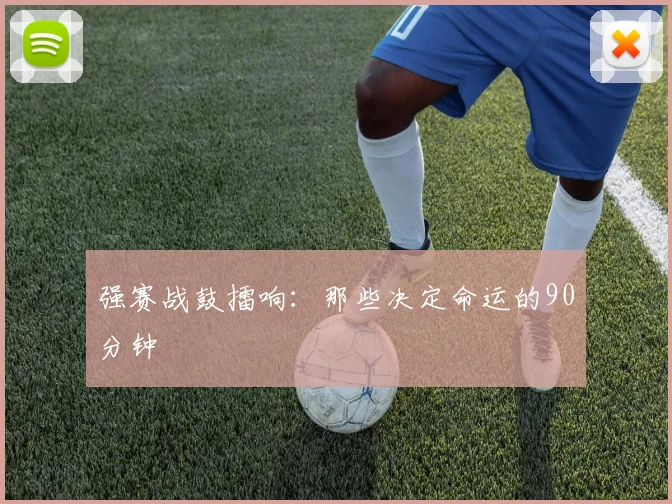 强赛战鼓擂响：那些决定命运的90分钟