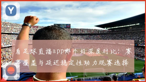 看足球直播app哪个好深度对比：赛事覆盖与延迟稳定性助力观赛选择