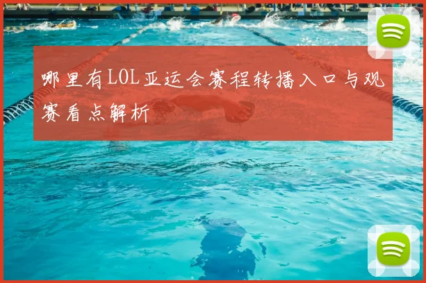哪里有LOL亚运会赛程转播入口与观赛看点解析