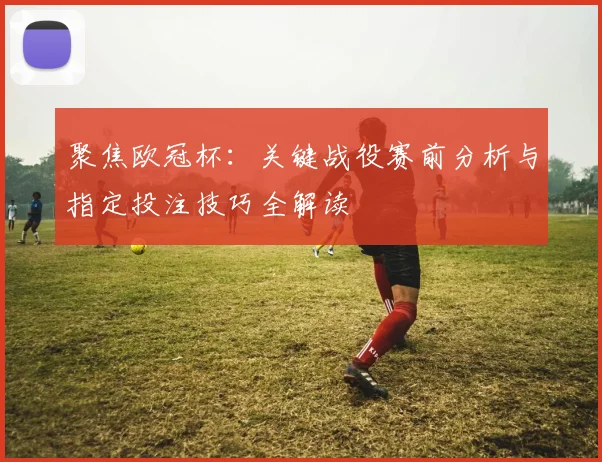 聚焦欧冠杯：关键战役赛前分析与指定投注技巧全解读