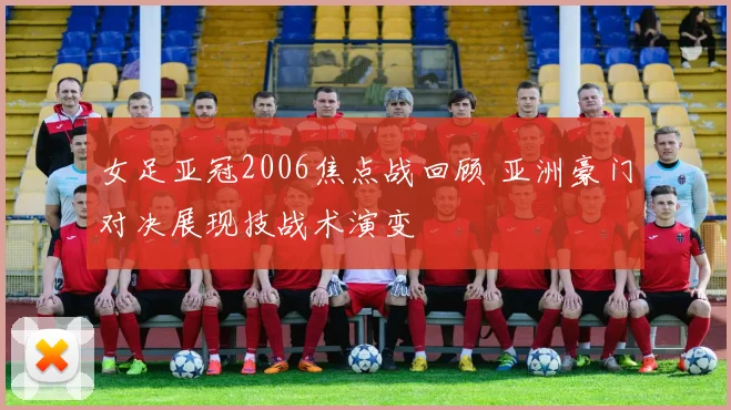 女足亚冠2006焦点战回顾 亚洲豪门对决展现技战术演变
