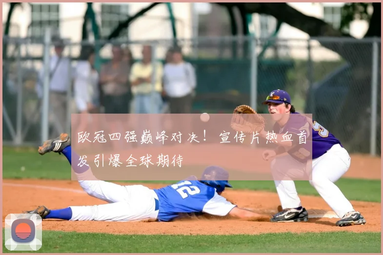 欧冠四强巅峰对决！宣传片热血首发引爆全球期待