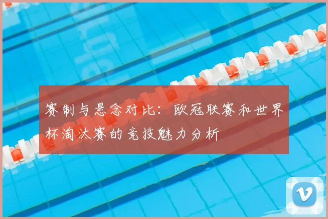 赛制与悬念对比：欧冠联赛和世界杯淘汰赛的竞技魅力分析