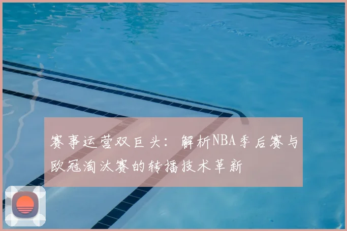 赛事运营双巨头：解析NBA季后赛与欧冠淘汰赛的转播技术革新
