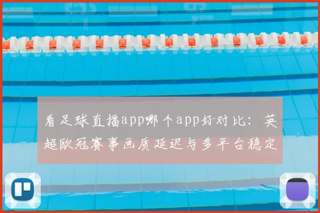 看足球直播app哪个app好对比：英超欧冠赛事画质延迟与多平台稳定性解读
