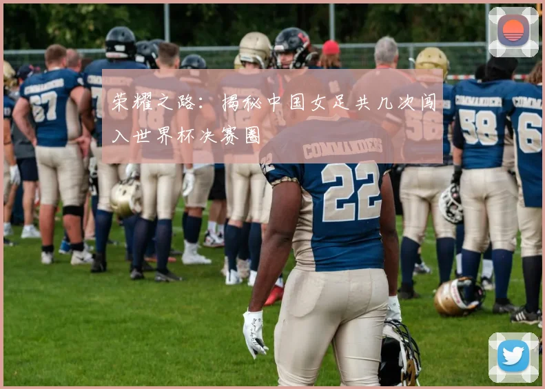 荣耀之路：揭秘中国女足共几次闯入世界杯决赛圈