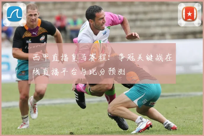 西甲直播皇马赛程：争冠关键战在线直播平台与比分预测