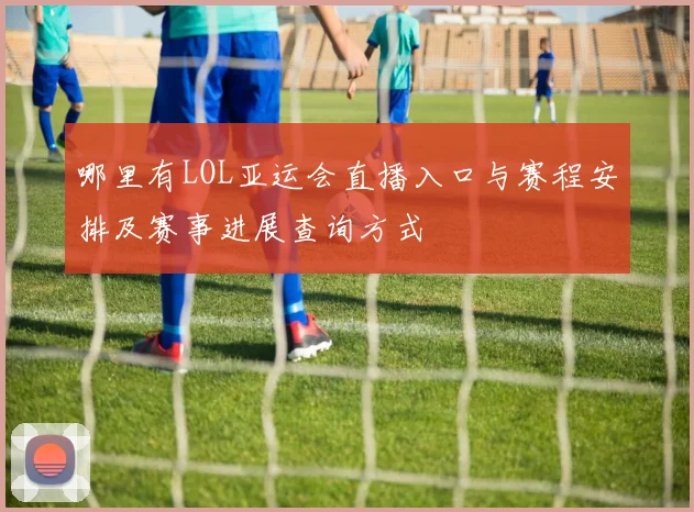 哪里有LOL亚运会直播入口与赛程安排及赛事进展查询方式