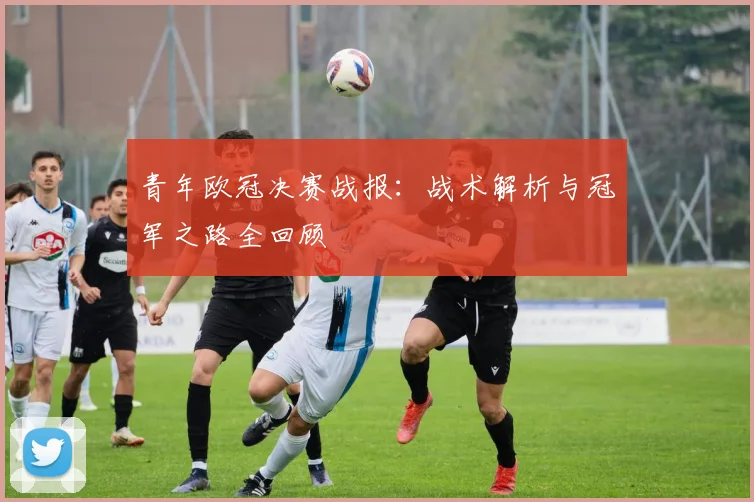青年欧冠决赛战报：战术解析与冠军之路全回顾