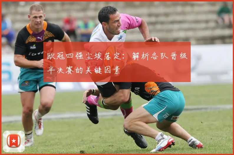 欧冠四强尘埃落定：解析各队晋级半决赛的关键因素
