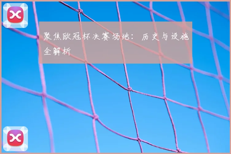 聚焦欧冠杯决赛场地：历史与设施全解析