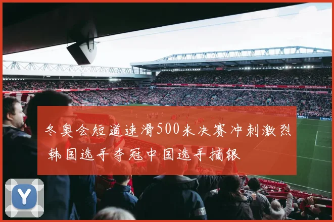 冬奥会短道速滑500米决赛冲刺激烈 韩国选手夺冠中国选手摘银