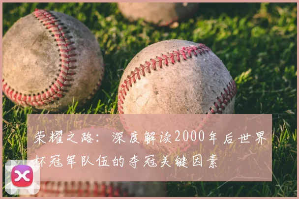 荣耀之路：深度解读2000年后世界杯冠军队伍的夺冠关键因素