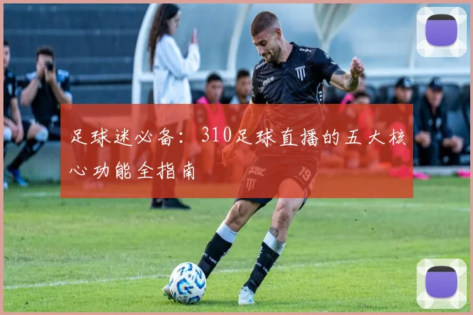 足球迷必备：310足球直播的五大核心功能全指南