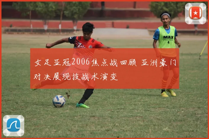 女足亚冠2006焦点战回顾 亚洲豪门对决展现技战术演变