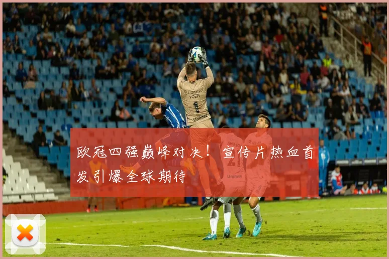 欧冠四强巅峰对决！宣传片热血首发引爆全球期待