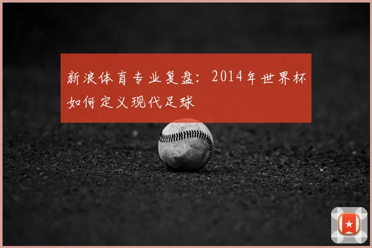 新浪体育专业复盘:2014年世界杯如何定义现代足球