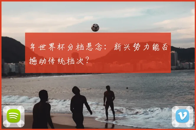 年世界杯分档悬念：新兴势力能否撼动传统档次？