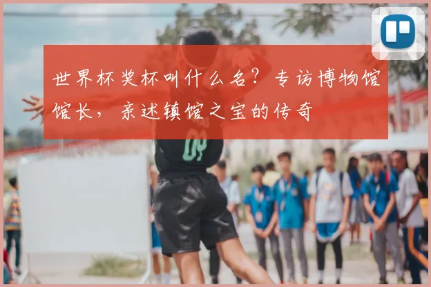 世界杯奖杯叫什么名？专访博物馆馆长，亲述镇馆之宝的传奇
