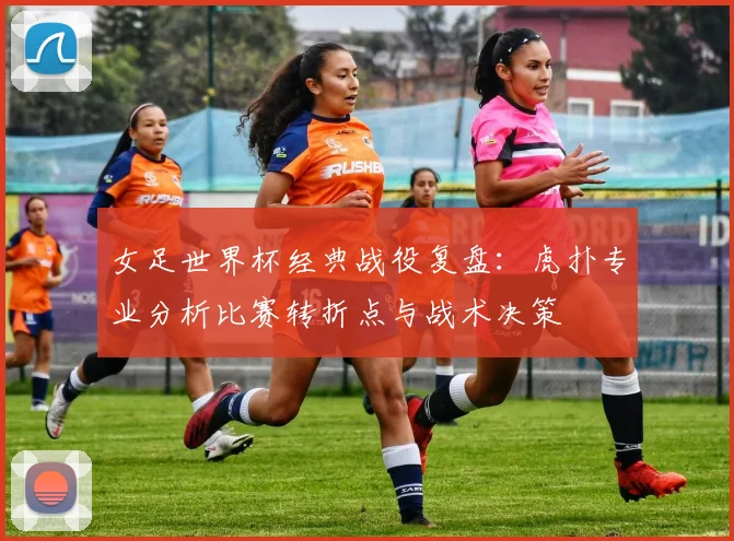 女足世界杯经典战役复盘:虎扑专业分析比赛转折点与战术决策