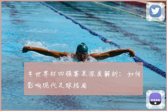 年世界杯四强赛果深度解析：如何影响现代足球格局