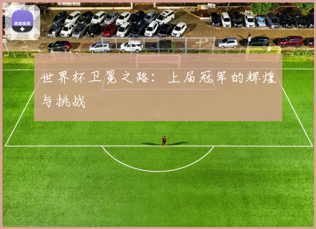世界杯卫冕之路：上届冠军的辉煌与挑战