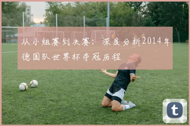 从小组赛到决赛：深度分析2014年德国队世界杯夺冠历程