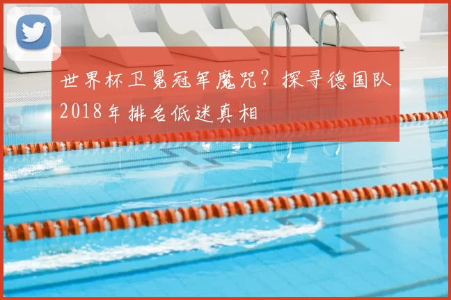 世界杯卫冕冠军魔咒?探寻德国队2018年排名低迷真相
