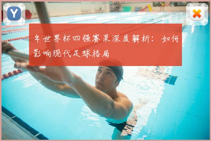 年世界杯四强赛果深度解析：如何影响现代足球格局