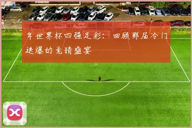 年世界杯四强足彩：回顾那届冷门迭爆的竞猜盛宴
