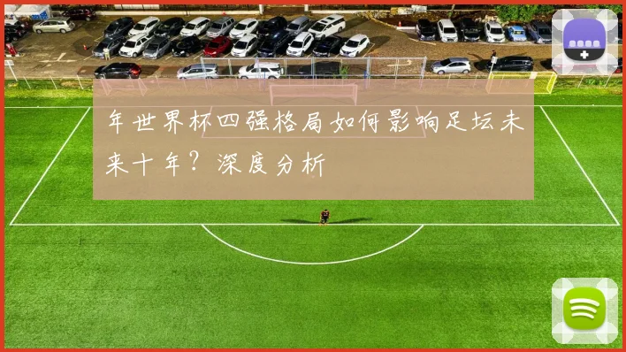 年世界杯四强格局如何影响足坛未来十年？深度分析