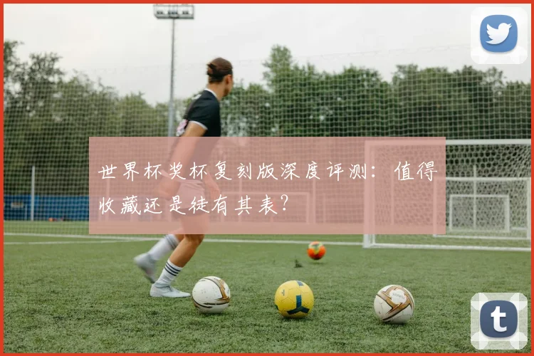 世界杯奖杯复刻版深度评测：值得收藏还是徒有其表？
