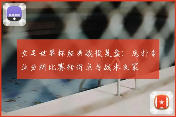 女足世界杯经典战役复盘:虎扑专业分析比赛转折点与战术决策