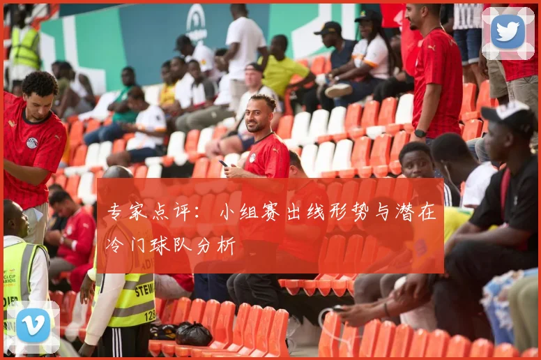 专家点评：小组赛出线形势与潜在冷门球队分析