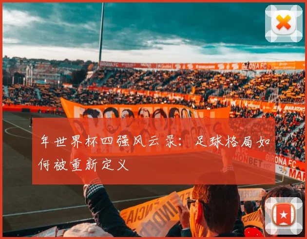 年世界杯四强风云录：足球格局如何被重新定义