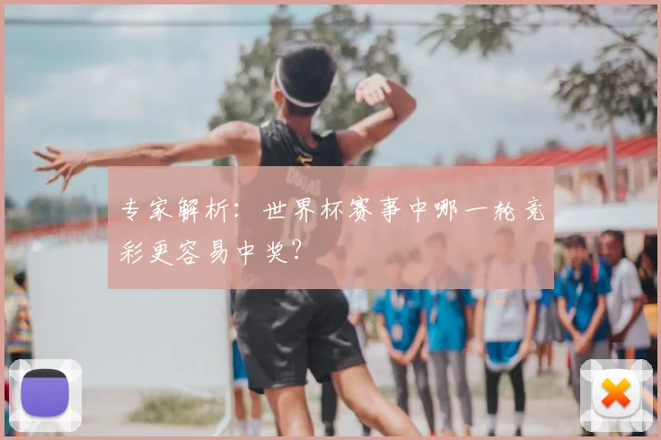专家解析：世界杯赛事中哪一轮竞彩更容易中奖？