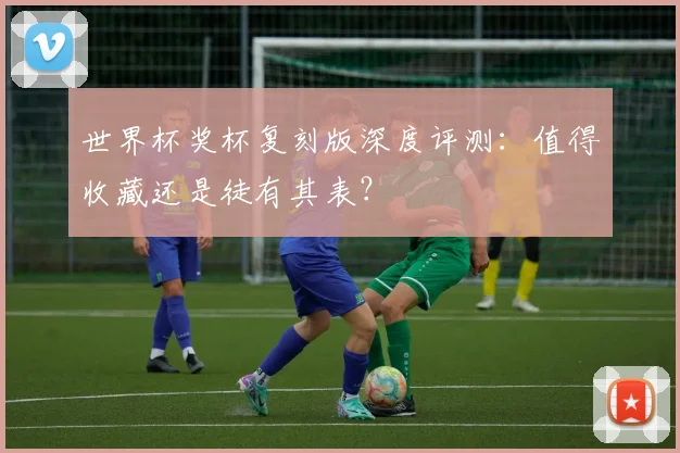 世界杯奖杯复刻版深度评测：值得收藏还是徒有其表？