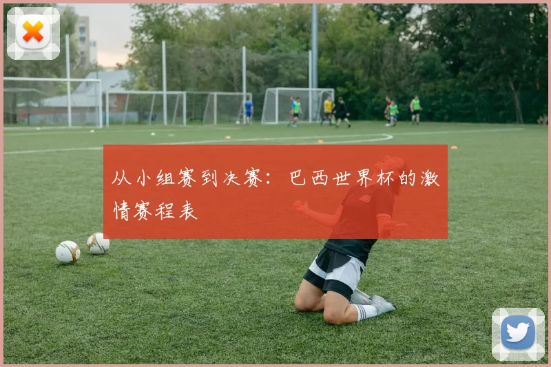 从小组赛到决赛：巴西世界杯的激情赛程表
